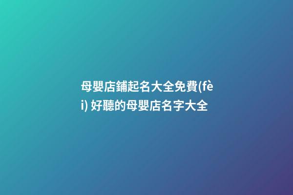母嬰店鋪起名大全免費(fèi) 好聽的母嬰店名字大全-第1張-店鋪起名-玄機(jī)派
